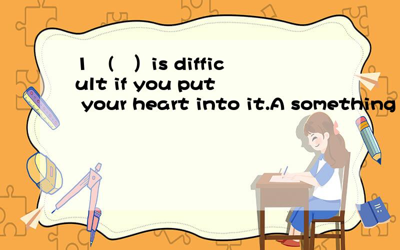 1　(　）is difficult if you put your heart into it.A something