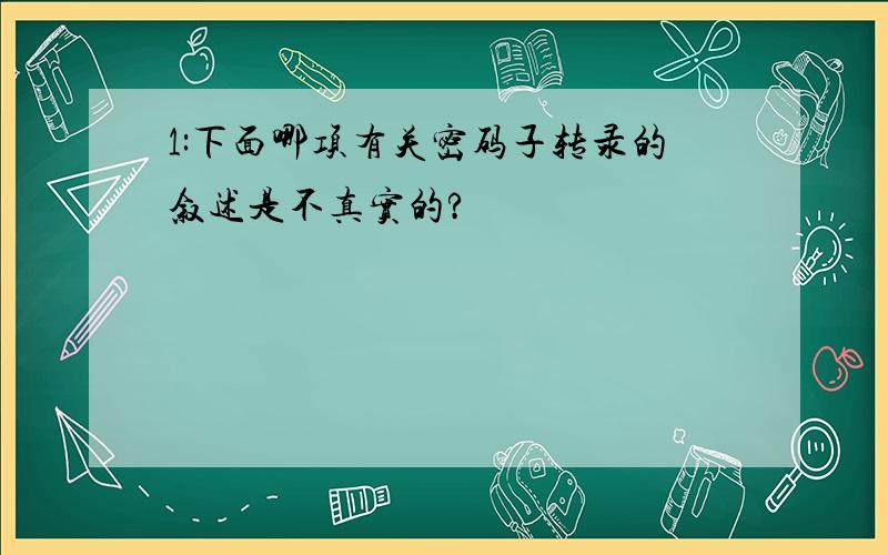 1:下面哪项有关密码子转录的叙述是不真实的?