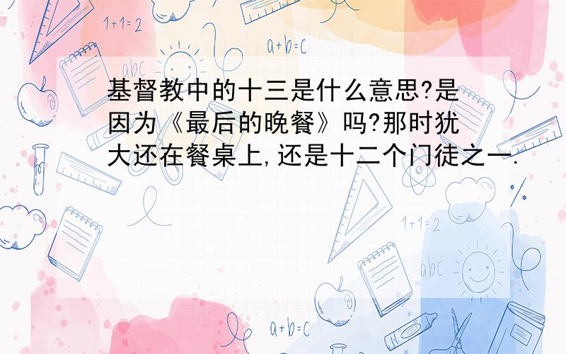 基督教中的十三是什么意思?是因为《最后的晚餐》吗?那时犹大还在餐桌上,还是十二个门徒之一.