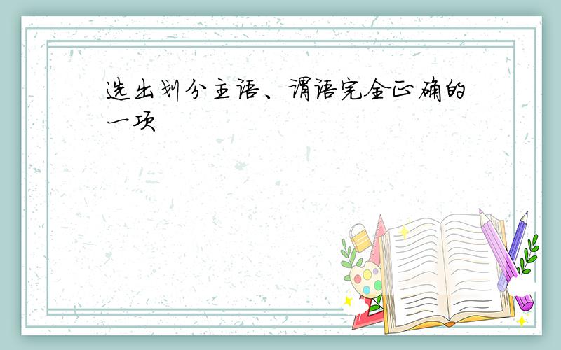 选出划分主语、谓语完全正确的一项