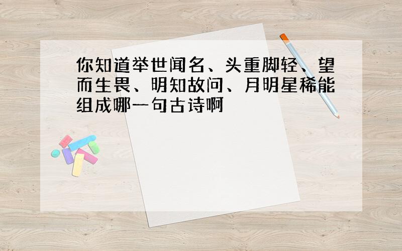 你知道举世闻名、头重脚轻、望而生畏、明知故问、月明星稀能组成哪一句古诗啊