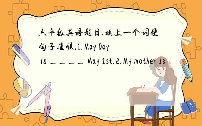 六年级英语题目．填上一个词使句子通顺．1.May Day is ____ May 1st.2.My mother is