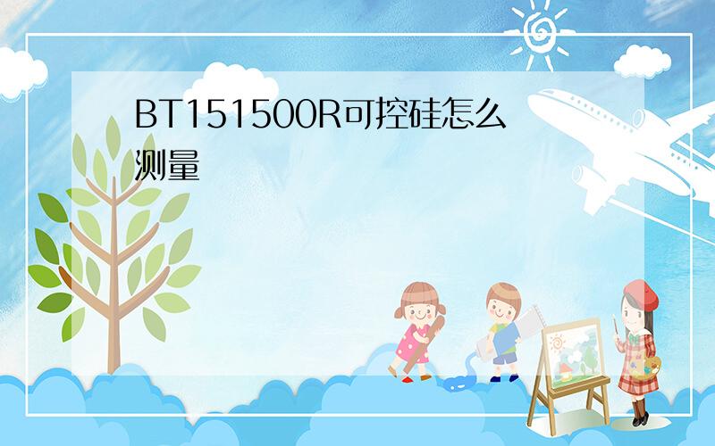 BT151500R可控硅怎么测量