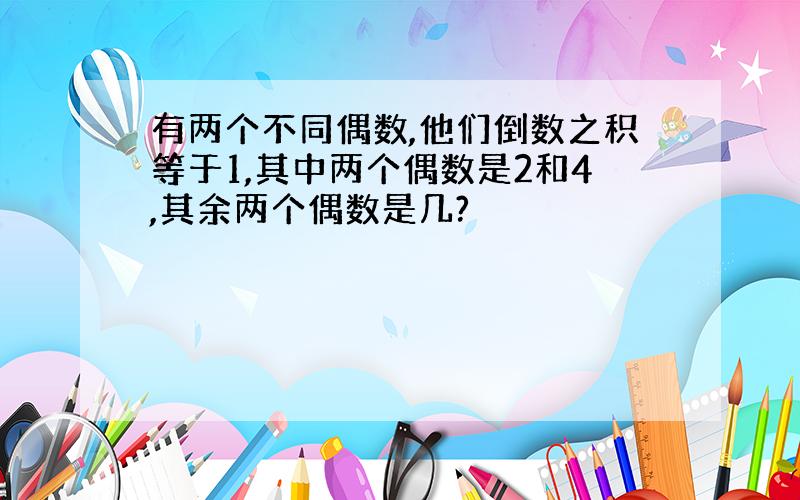 有两个不同偶数,他们倒数之积等于1,其中两个偶数是2和4,其余两个偶数是几?