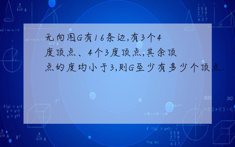 无向图G有16条边,有3个4度顶点、4个3度顶点,其余顶点的度均小于3,则G至少有多少个顶点.