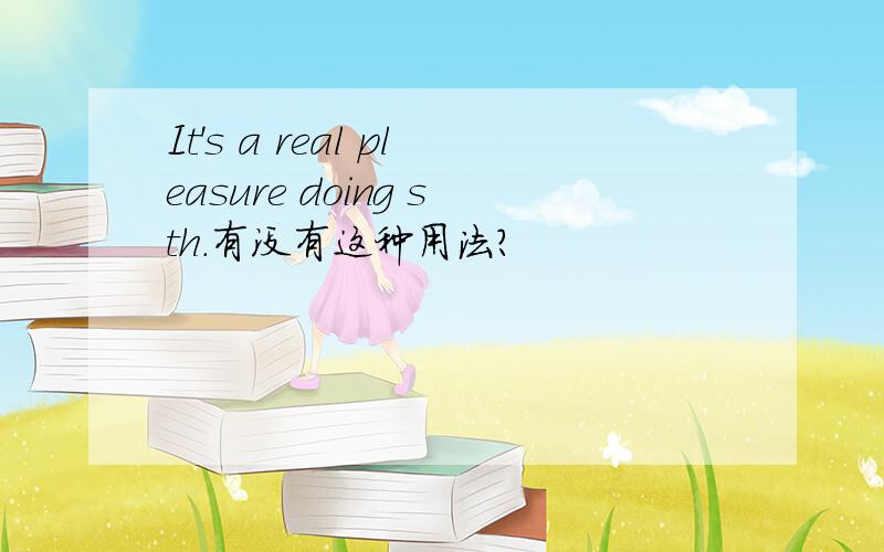 It's a real pleasure doing sth.有没有这种用法?