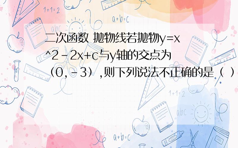 二次函数 抛物线若抛物y=x^2-2x+c与y轴的交点为（0,-3）,则下列说法不正确的是（ ）A.抛物线开口向上 B.