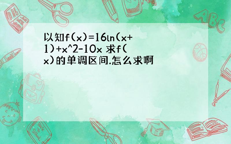 以知f(x)=16ln(x+1)+x^2-10x 求f(x)的单调区间.怎么求啊