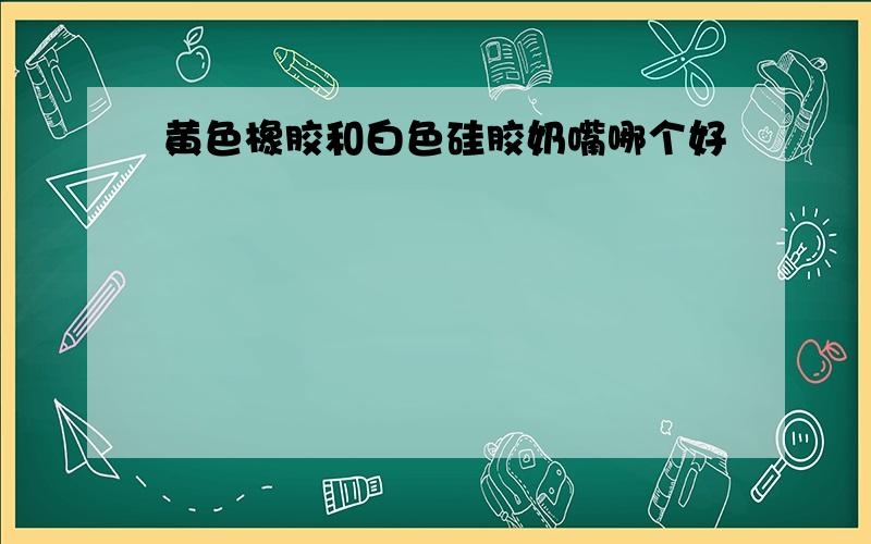 黄色橡胶和白色硅胶奶嘴哪个好