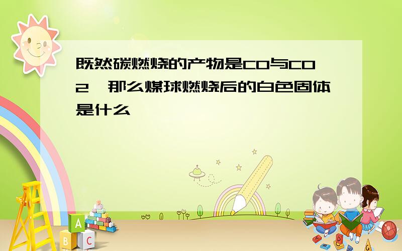 既然碳燃烧的产物是CO与CO2,那么煤球燃烧后的白色固体是什么