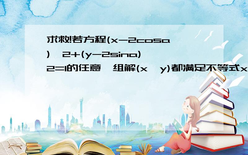 求救!若方程(x-2cosa)^2+(y-2sina)^2=1的任意一组解(x,y)都满足不等式x