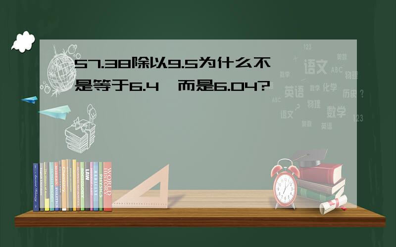 57.38除以9.5为什么不是等于6.4,而是6.04?