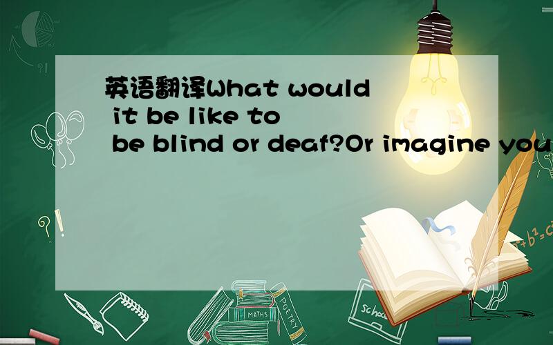 英语翻译What would it be like to be blind or deaf?Or imagine you