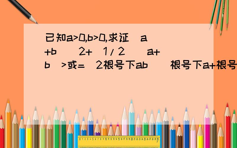 已知a>0,b>0,求证（a+b)^2+(1/2)(a+b)>或=(2根号下ab)(根号下a+根号下b）