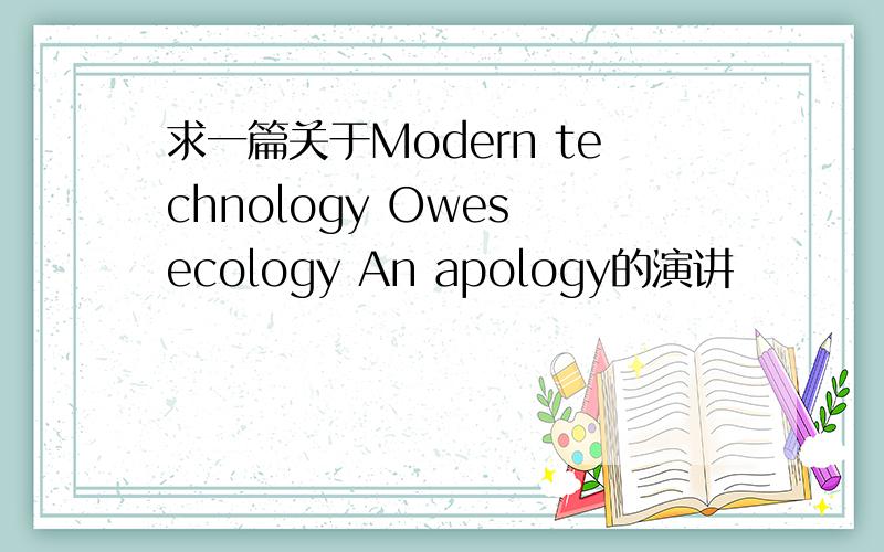 求一篇关于Modern technology Owes ecology An apology的演讲