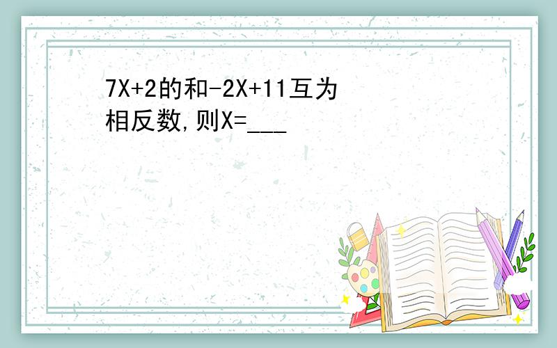 7X+2的和-2X+11互为相反数,则X=___