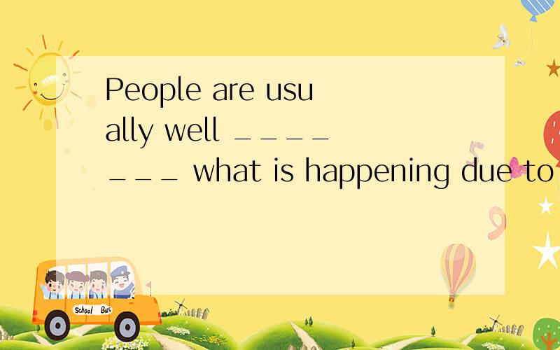 People are usually well _______ what is happening due to the