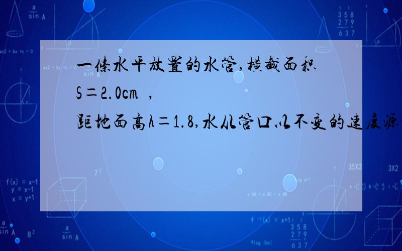 一条水平放置的水管,横截面积S＝2.0cm²,距地面高h＝1.8,水从管口以不变的速度源源不断的沿水平方向射出