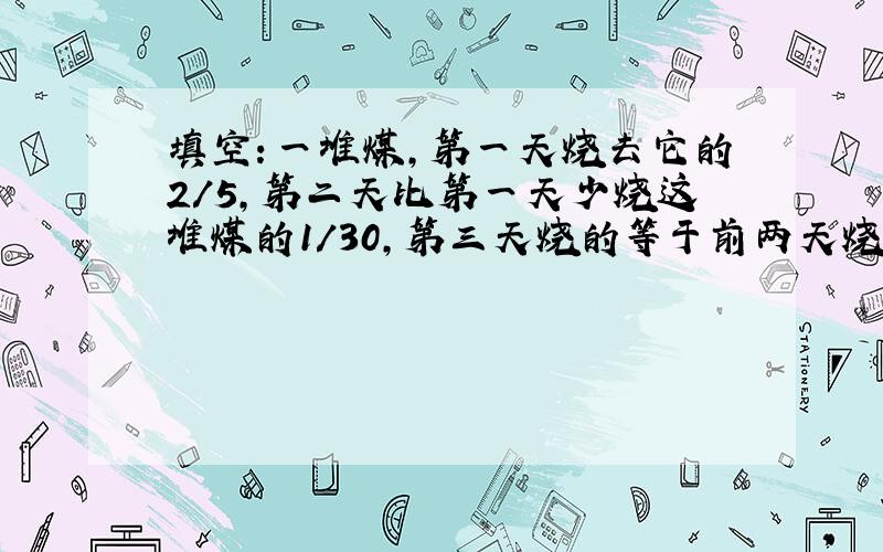 填空：一堆煤,第一天烧去它的2/5,第二天比第一天少烧这堆煤的1/30,第三天烧的等于前两天烧煤量的总和.