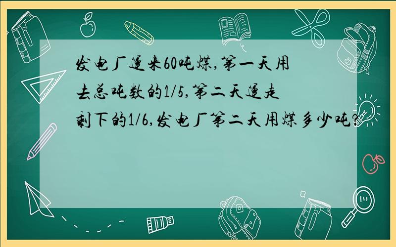 发电厂运来60吨煤,第一天用去总吨数的1/5,第二天运走剩下的1/6,发电厂第二天用煤多少吨?