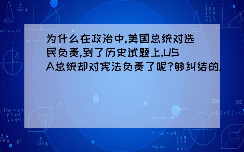 为什么在政治中,美国总统对选民负责,到了历史试题上,USA总统却对宪法负责了呢?够纠结的.