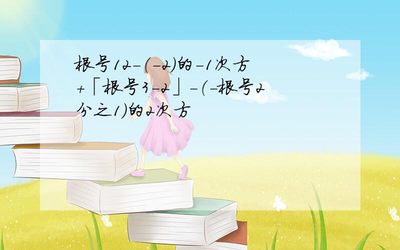 根号12-（-2）的-1次方+「根号3-2」-（-根号2分之1）的2次方