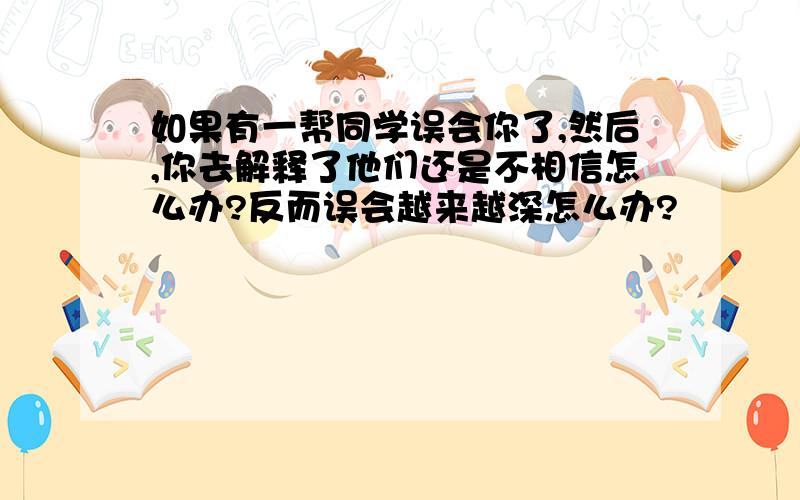 如果有一帮同学误会你了,然后,你去解释了他们还是不相信怎么办?反而误会越来越深怎么办?