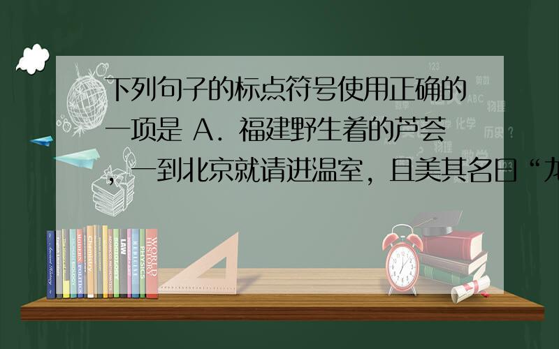 下列句子的标点符号使用正确的一项是 A．福建野生着的芦荟，一到北京就请进温室，且美其名曰“龙舌兰”。 B．“你现在就去把