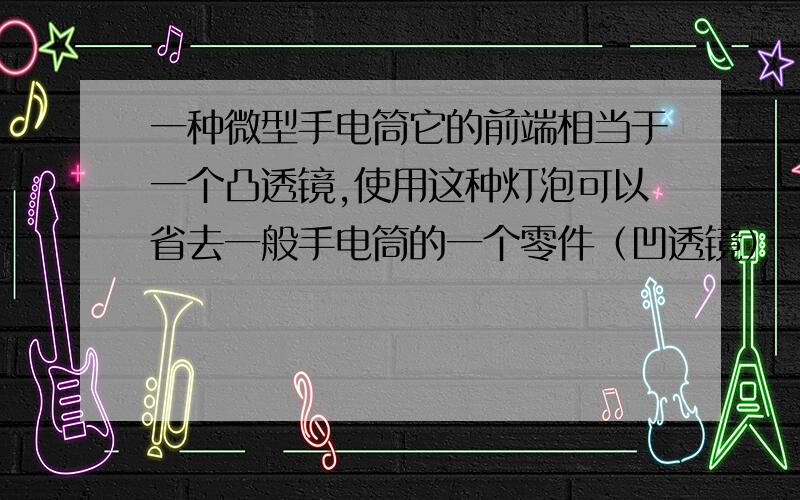 一种微型手电筒它的前端相当于一个凸透镜,使用这种灯泡可以省去一般手电筒的一个零件（凹透镜）