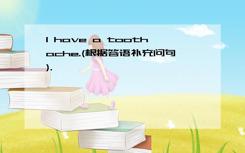 I have a toothache.(根据答语补充问句).