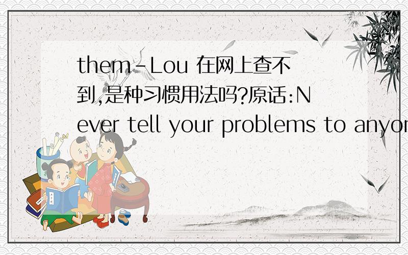 them-Lou 在网上查不到,是种习惯用法吗?原话:Never tell your problems to anyon