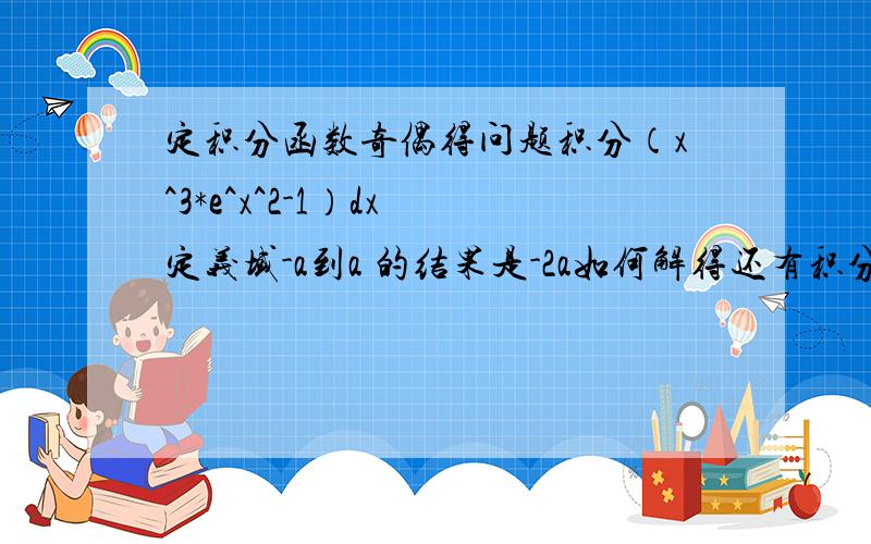 定积分函数奇偶得问题积分（x^3*e^x^2-1）dx 定义域-a到a 的结果是-2a如何解得还有积分 (cosx^3)