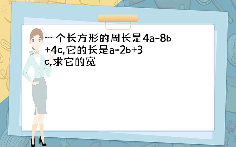 一个长方形的周长是4a-8b+4c,它的长是a-2b+3c,求它的宽