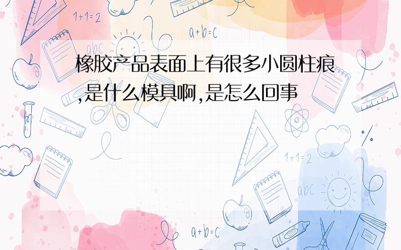 橡胶产品表面上有很多小圆柱痕,是什么模具啊,是怎么回事