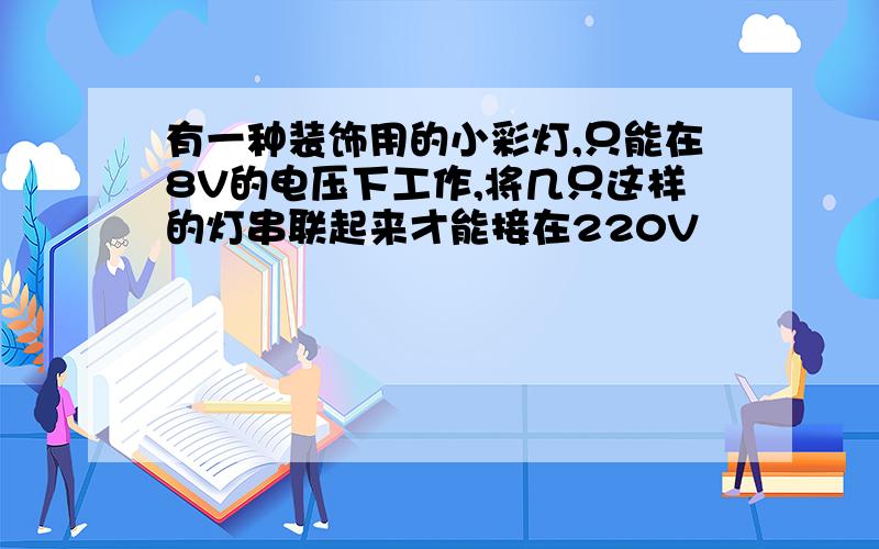 有一种装饰用的小彩灯,只能在8V的电压下工作,将几只这样的灯串联起来才能接在220V