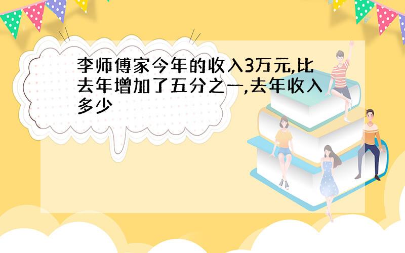 李师傅家今年的收入3万元,比去年增加了五分之一,去年收入多少�