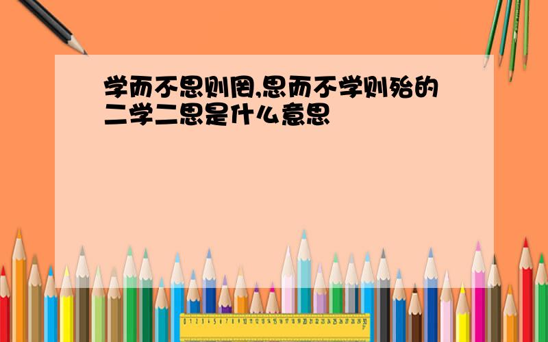 学而不思则罔,思而不学则殆的二学二思是什么意思