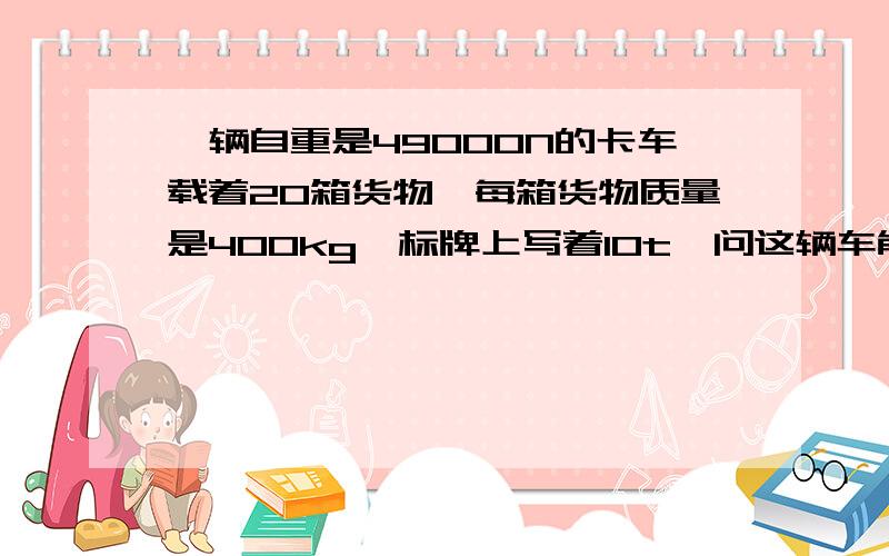 一辆自重是49000N的卡车载着20箱货物,每箱货物质量是400kg,标牌上写着10t,问这辆车能安全过桥吗?如不