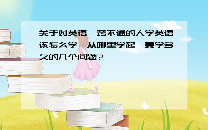 关于对英语一窍不通的人学英语该怎么学,从哪里学起,要学多久的几个问题?