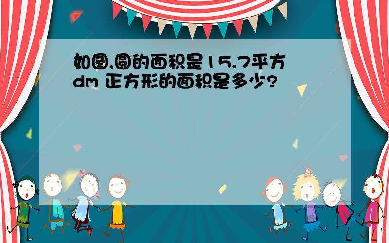 如图,圆的面积是15.7平方dm 正方形的面积是多少?