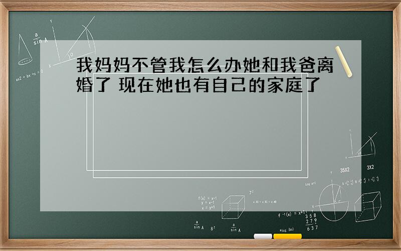 我妈妈不管我怎么办她和我爸离婚了 现在她也有自己的家庭了