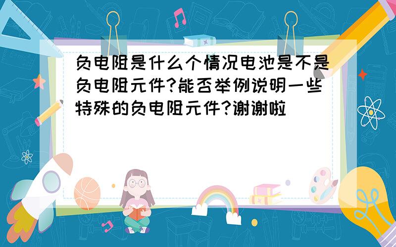 负电阻是什么个情况电池是不是负电阻元件?能否举例说明一些特殊的负电阻元件?谢谢啦