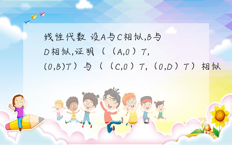 线性代数 设A与C相似,B与D相似,证明（（A,0）T,(0,B)T）与（（C,0）T,（0,D）T）相似