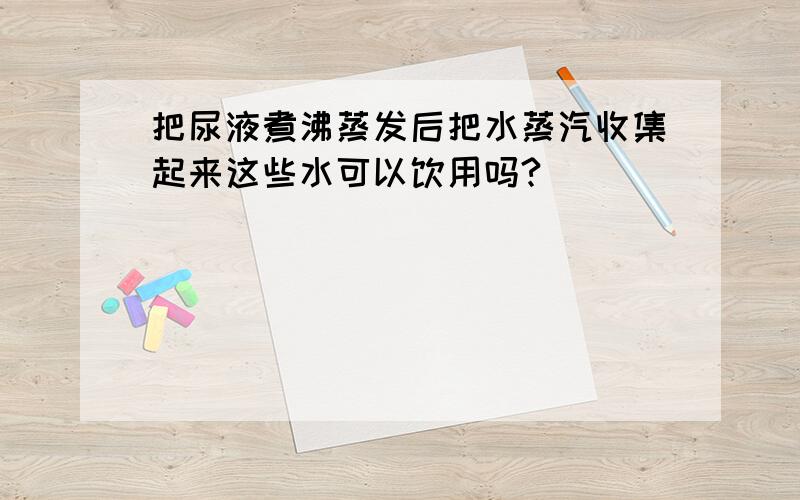 把尿液煮沸蒸发后把水蒸汽收集起来这些水可以饮用吗?