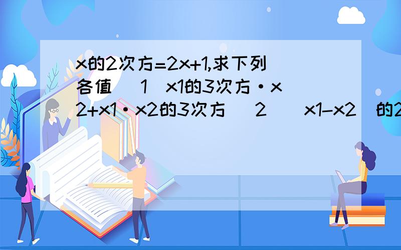 x的2次方=2x+1,求下列各值 (1)x1的3次方·x2+x1·x2的3次方 (2)(x1-x2)的2次方 (3)x1