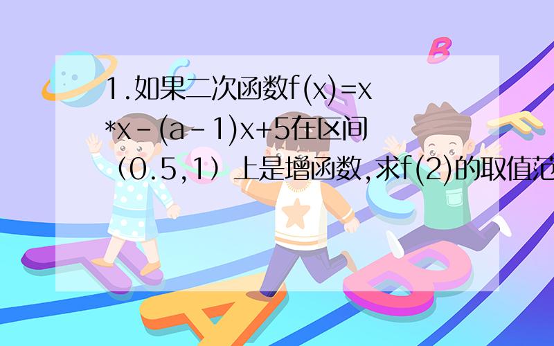 1.如果二次函数f(x)=x*x-(a-1)x+5在区间（0.5,1）上是增函数,求f(2)的取值范围.