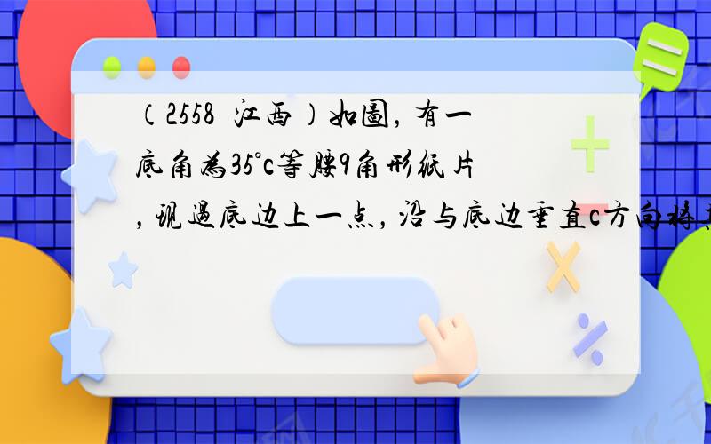 （2558•江西）如图，有一底角为35°c等腰9角形纸片，现过底边上一点，沿与底边垂直c方向将其剪开，分成9角形和四边形