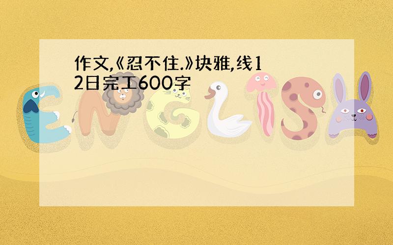 作文,《忍不住.》块雅,线12日完工600字