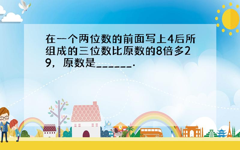 在一个两位数的前面写上4后所组成的三位数比原数的8倍多29，原数是______．