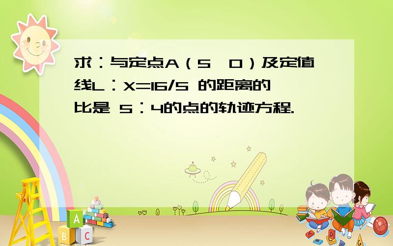 求：与定点A（5,0）及定值线L：X=16/5 的距离的比是 5：4的点的轨迹方程.